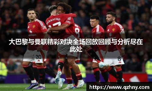 大巴黎与曼联精彩对决全场回放回顾与分析尽在此处