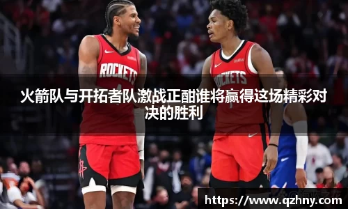 火箭队与开拓者队激战正酣谁将赢得这场精彩对决的胜利