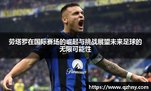 劳塔罗在国际赛场的崛起与挑战展望未来足球的无限可能性